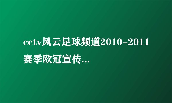 cctv风云足球频道2010-2011赛季欧冠宣传片的背景音乐，（是纯音乐，片中还有鲁尼头球，C罗任意球）给我