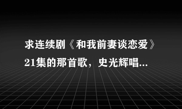求连续剧《和我前妻谈恋爱》21集的那首歌，史光辉唱的《亡羊补牢》