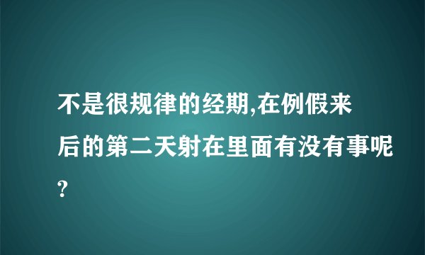 不是很规律的经期,在例假来后的第二天射在里面有没有事呢?