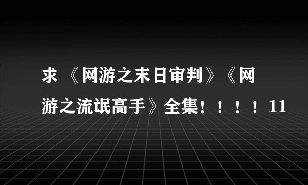 求 《网游之末日审判》《网游之流氓高手》全集！！！！11