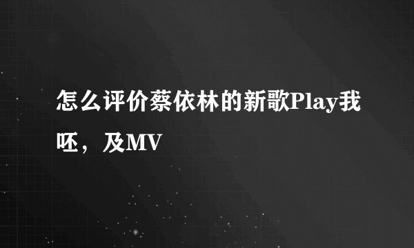 怎么评价蔡依林的新歌Play我呸，及MV