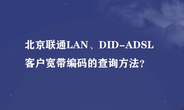北京联通LAN、DID-ADSL客户宽带编码的查询方法？