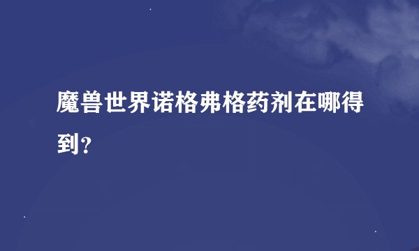 魔兽世界诺格弗格药剂在哪得到？