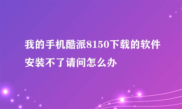 我的手机酷派8150下载的软件安装不了请问怎么办
