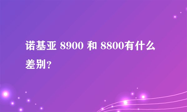 诺基亚 8900 和 8800有什么差别？
