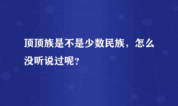 顶顶族是不是少数民族，怎么没听说过呢？