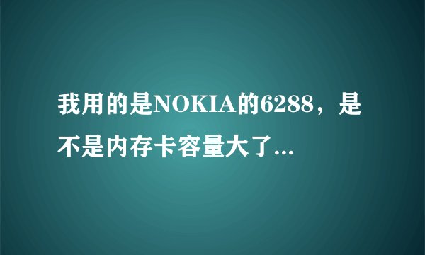 我用的是NOKIA的6288，是不是内存卡容量大了，速度就快起来啊