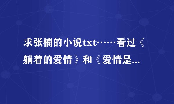 求张楠的小说txt……看过《躺着的爱情》和《爱情是个懒东西》觉得很不错……