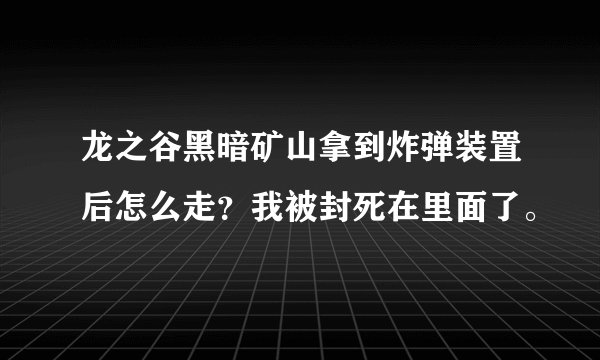 龙之谷黑暗矿山拿到炸弹装置后怎么走？我被封死在里面了。
