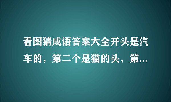 看图猜成语答案大全开头是汽车的，第二个是猫的头，第四个是画的证书