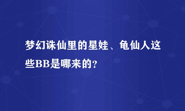 梦幻诛仙里的星娃、龟仙人这些BB是哪来的？