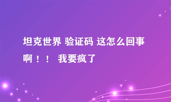 坦克世界 验证码 这怎么回事啊 ！！ 我要疯了
