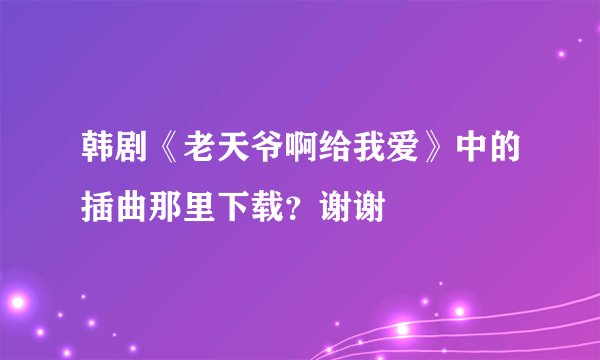 韩剧《老天爷啊给我爱》中的插曲那里下载？谢谢