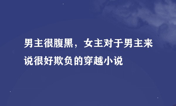 男主很腹黑，女主对于男主来说很好欺负的穿越小说