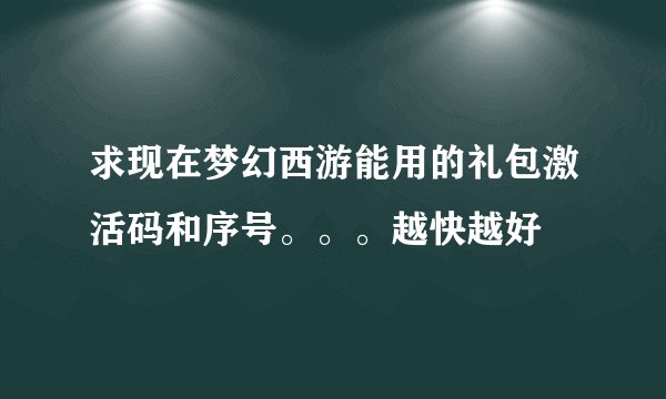 求现在梦幻西游能用的礼包激活码和序号。。。越快越好