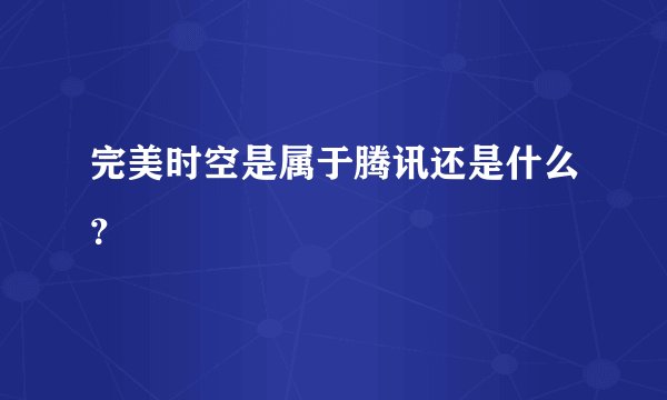 完美时空是属于腾讯还是什么？