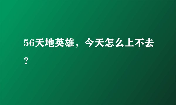 56天地英雄，今天怎么上不去？