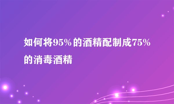 如何将95%的酒精配制成75%的消毒酒精