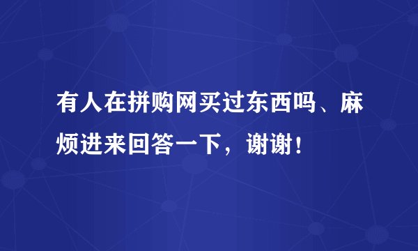 有人在拼购网买过东西吗、麻烦进来回答一下，谢谢！