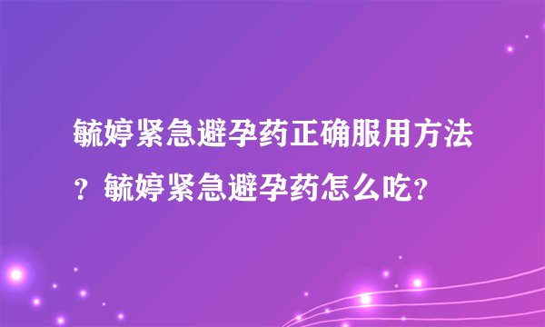 毓婷紧急避孕药正确服用方法？毓婷紧急避孕药怎么吃？
