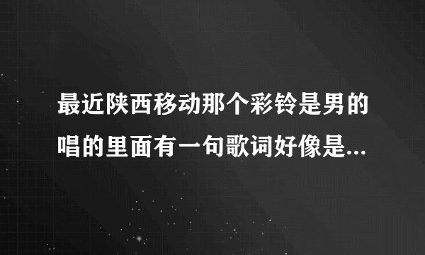 最近陕西移动那个彩铃是男的唱的里面有一句歌词好像是当你还在翻山越岭那一天，我在孤单的路上，……亲能