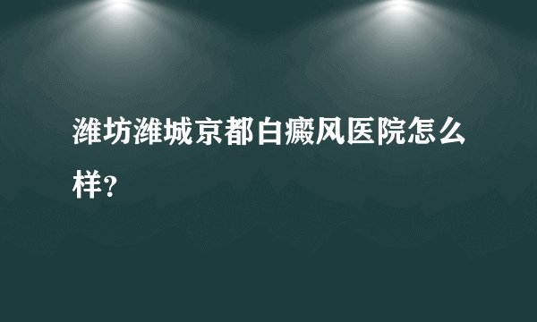 潍坊潍城京都白癜风医院怎么样？
