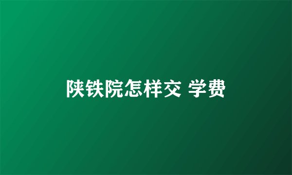 陕铁院怎样交 学费