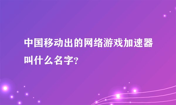 中国移动出的网络游戏加速器叫什么名字？
