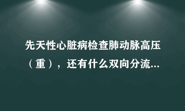 先天性心脏病检查肺动脉高压（重），还有什么双向分流什么的具体的记不得了，请问能治好吗？