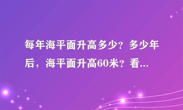 每年海平面升高多少？多少年后，海平面升高60米？看下图，当升高60米之后，中国东部沿海地区都被淹了！