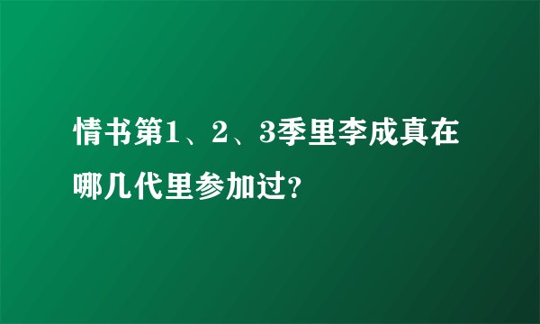 情书第1、2、3季里李成真在哪几代里参加过？
