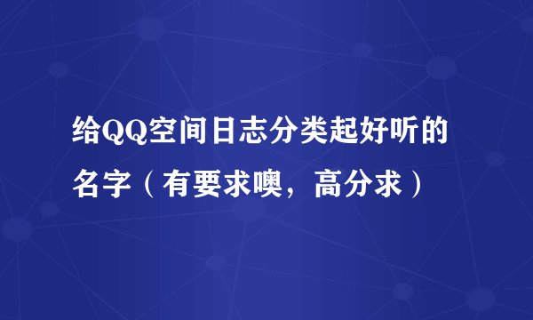 给QQ空间日志分类起好听的名字（有要求噢，高分求）