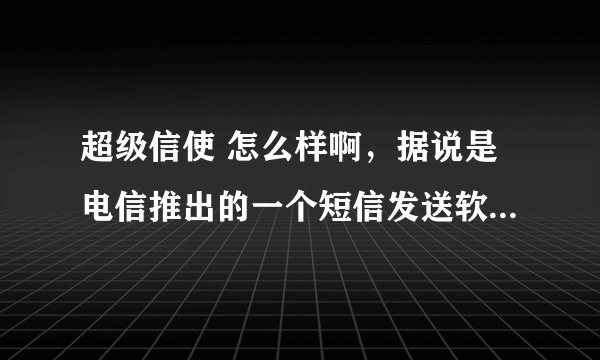 超级信使 怎么样啊，据说是电信推出的一个短信发送软件，有米有人用过啊？
