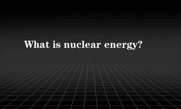 What is nuclear energy?