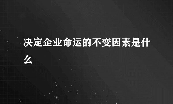决定企业命运的不变因素是什么