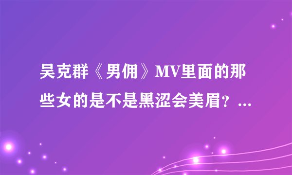 吴克群《男佣》MV里面的那些女的是不是黑涩会美眉？求大神帮助