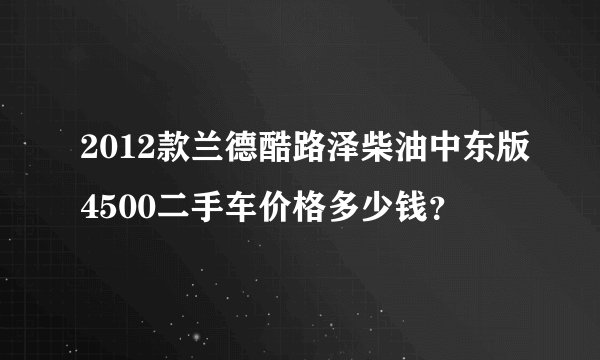 2012款兰德酷路泽柴油中东版4500二手车价格多少钱？
