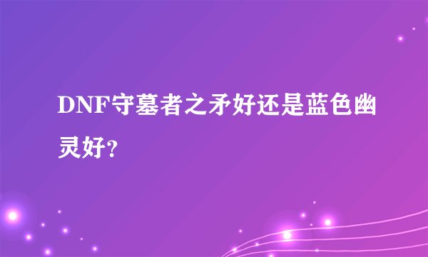 DNF守墓者之矛好还是蓝色幽灵好？