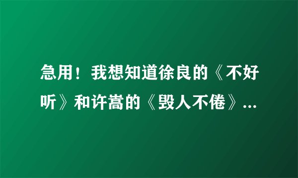 急用！我想知道徐良的《不好听》和许嵩的《毁人不倦》歌词的意思是什么，大体意思不要歌词，谢谢