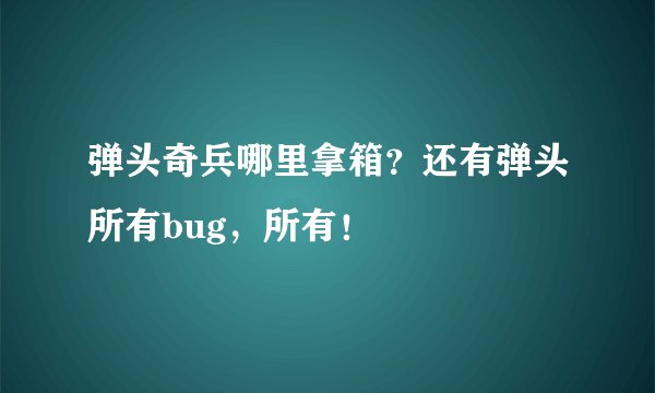 弹头奇兵哪里拿箱？还有弹头所有bug，所有！