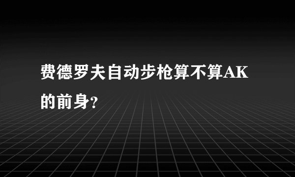 费德罗夫自动步枪算不算AK的前身？