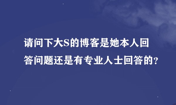 请问下大S的博客是她本人回答问题还是有专业人士回答的？
