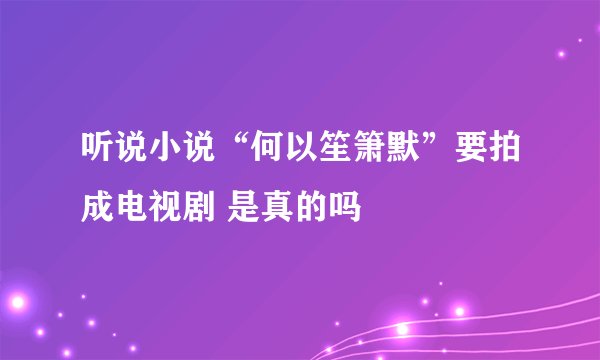 听说小说“何以笙箫默”要拍成电视剧 是真的吗