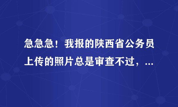 急急急！我报的陕西省公务员上传的照片总是审查不过，马上报名就要截止了，我到底该怎么办啊？