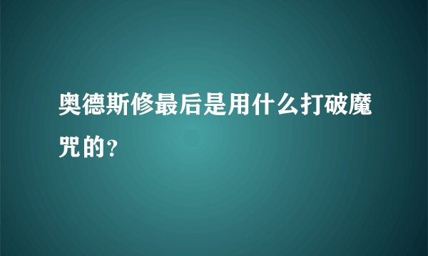 奥德斯修最后是用什么打破魔咒的？