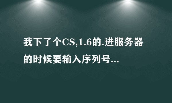 我下了个CS,1.6的.进服务器的时候要输入序列号,说在奥美网上找,请大家帮帮忙!!!