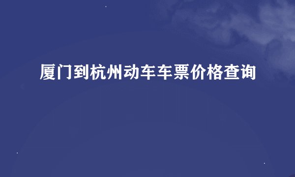厦门到杭州动车车票价格查询