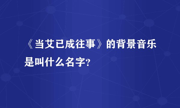 《当艾已成往事》的背景音乐是叫什么名字？