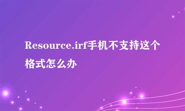Resource.irf手机不支持这个格式怎么办
