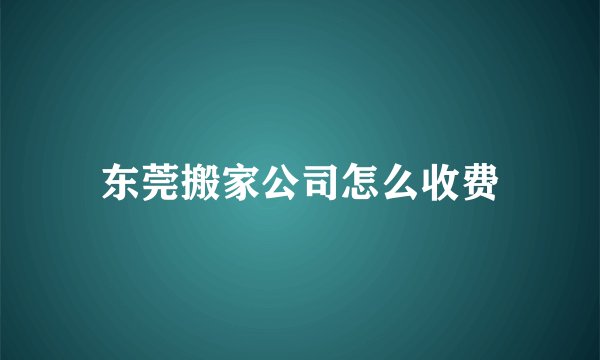 东莞搬家公司怎么收费